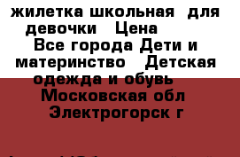 жилетка школьная  для девочки › Цена ­ 350 - Все города Дети и материнство » Детская одежда и обувь   . Московская обл.,Электрогорск г.